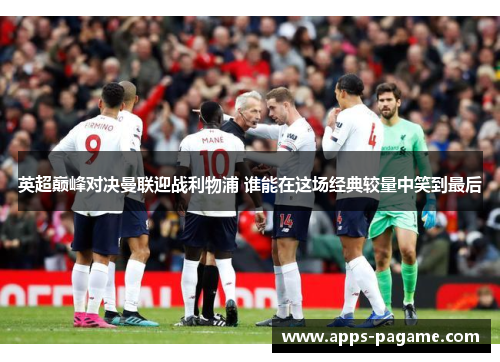 英超巅峰对决曼联迎战利物浦 谁能在这场经典较量中笑到最后