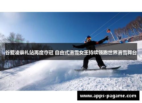 谷爱凌崇礼站再度夺冠 自由式滑雪女王持续领跑世界滑雪舞台