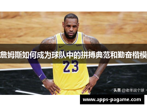 詹姆斯如何成为球队中的拼搏典范和勤奋楷模