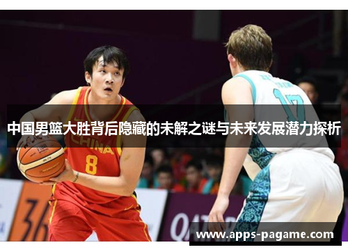 中国男篮大胜背后隐藏的未解之谜与未来发展潜力探析