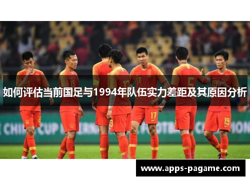 如何评估当前国足与1994年队伍实力差距及其原因分析