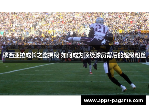 穆西亚拉成长之路揭秘 如何成为顶级球员背后的超级粉丝
