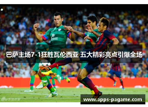 巴萨主场7-1狂胜瓦伦西亚 五大精彩亮点引爆全场