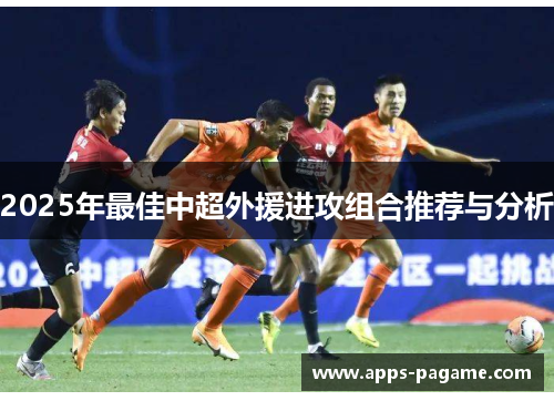 2025年最佳中超外援进攻组合推荐与分析