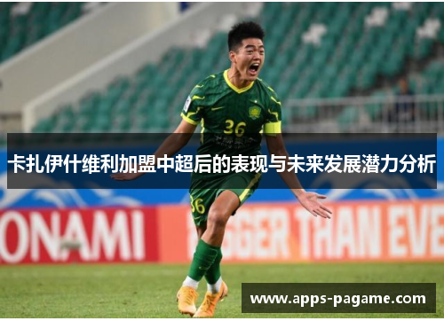 卡扎伊什维利加盟中超后的表现与未来发展潜力分析