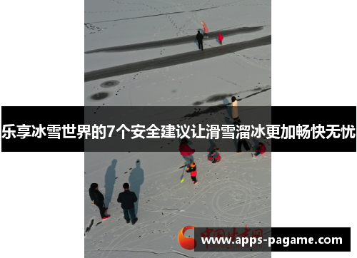 乐享冰雪世界的7个安全建议让滑雪溜冰更加畅快无忧