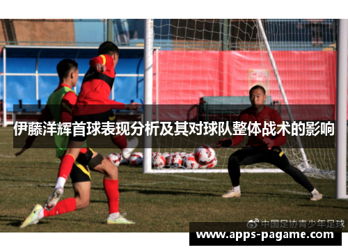 伊藤洋辉首球表现分析及其对球队整体战术的影响