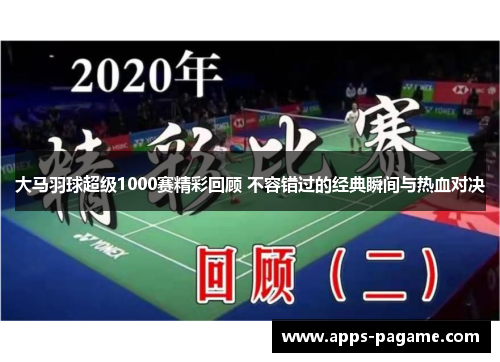 大马羽球超级1000赛精彩回顾 不容错过的经典瞬间与热血对决