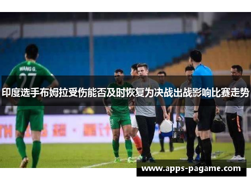 印度选手布姆拉受伤能否及时恢复为决战出战影响比赛走势