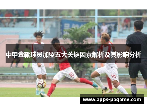 中甲金靴球员加盟五大关键因素解析及其影响分析