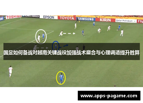 国足如何备战对越南关键战役加强战术磨合与心理调适提升胜算