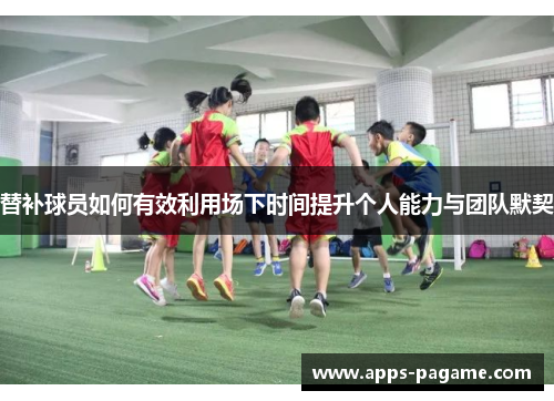 替补球员如何有效利用场下时间提升个人能力与团队默契