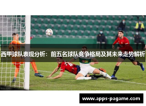 西甲球队表现分析：前五名球队竞争格局及其未来走势解析