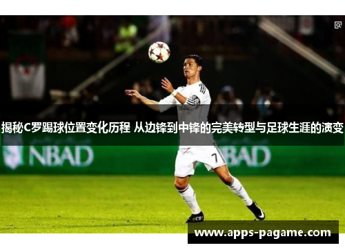揭秘C罗踢球位置变化历程 从边锋到中锋的完美转型与足球生涯的演变