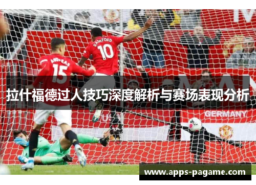 拉什福德过人技巧深度解析与赛场表现分析