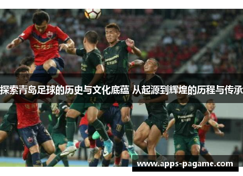 探索青岛足球的历史与文化底蕴 从起源到辉煌的历程与传承