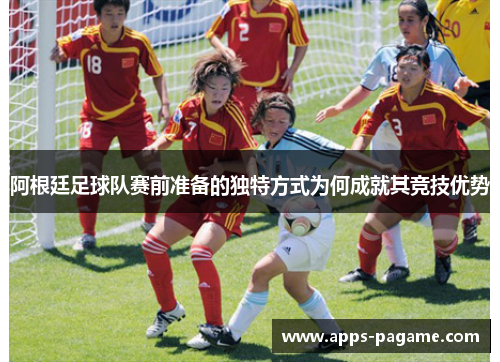 阿根廷足球队赛前准备的独特方式为何成就其竞技优势