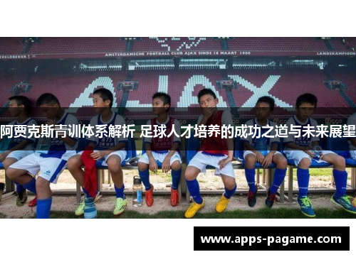 阿贾克斯青训体系解析 足球人才培养的成功之道与未来展望