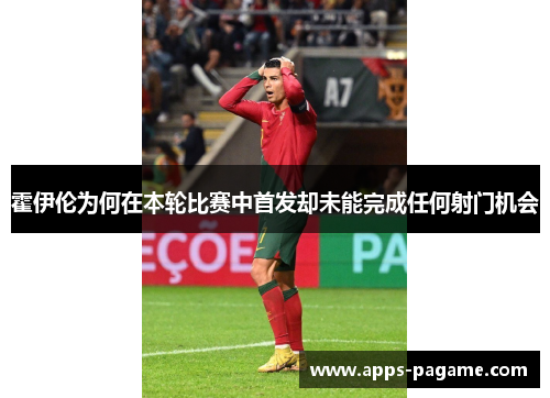霍伊伦为何在本轮比赛中首发却未能完成任何射门机会