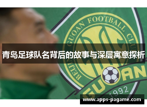 青岛足球队名背后的故事与深层寓意探析 青岛足球队名背后的故事与深层寓意探析