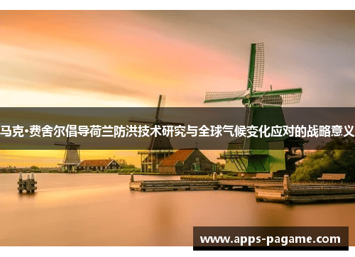 马克·费舍尔倡导荷兰防洪技术研究与全球气候变化应对的战略意义 马克·费舍尔倡导荷兰防洪技术研究与全球气候变化应对的战略意义