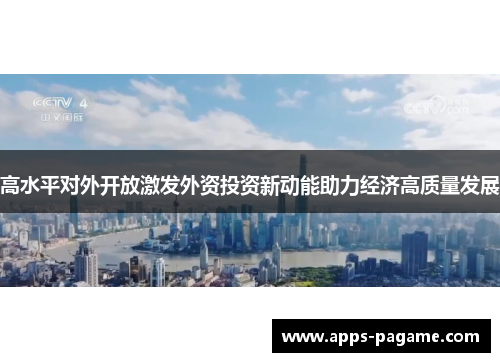 高水平对外开放激发外资投资新动能助力经济高质量发展 高水平对外开放激发外资投资新动能助力经济高质量发展