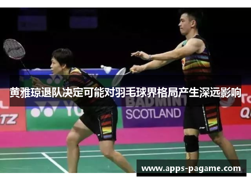 黄雅琼退队决定可能对羽毛球界格局产生深远影响 黄雅琼退队决定可能对羽毛球界格局产生深远影响
