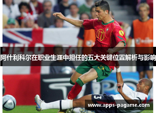 阿什利科尔在职业生涯中担任的五大关键位置解析与影响 阿什利科尔在职业生涯中担任的五大关键位置解析与影响