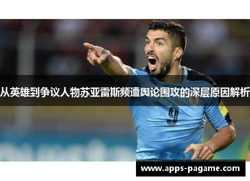 从英雄到争议人物苏亚雷斯频遭舆论围攻的深层原因解析 从英雄到争议人物苏亚雷斯频遭舆论围攻的深层原因解析