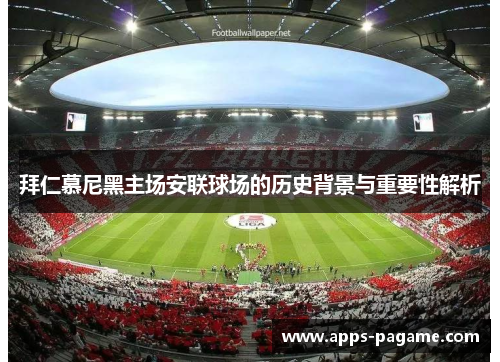 拜仁慕尼黑主场安联球场的历史背景与重要性解析