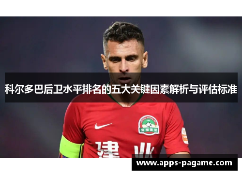 科尔多巴后卫水平排名的五大关键因素解析与评估标准 科尔多巴后卫水平排名的五大关键因素解析与评估标准