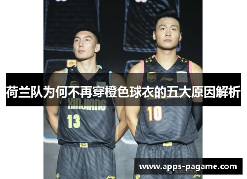 荷兰队为何不再穿橙色球衣的五大原因解析 荷兰队为何不再穿橙色球衣的五大原因解析