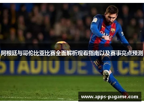 阿根廷与哥伦比亚比赛全面解析观看指南以及赛事亮点预测 阿根廷与哥伦比亚比赛全面解析观看指南以及赛事亮点预测