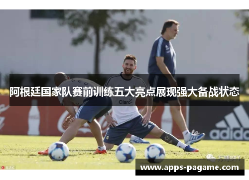 阿根廷国家队赛前训练五大亮点展现强大备战状态 阿根廷国家队赛前训练五大亮点展现强大备战状态