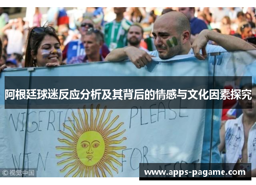 阿根廷球迷反应分析及其背后的情感与文化因素探究 阿根廷球迷反应分析及其背后的情感与文化因素探究