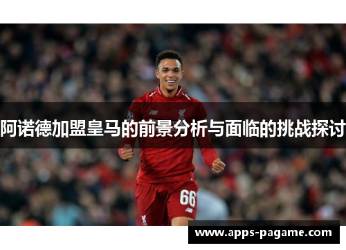 阿诺德加盟皇马的前景分析与面临的挑战探讨