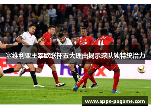 塞维利亚主宰欧联杯五大理由揭示球队独特统治力 塞维利亚主宰欧联杯五大理由揭示球队独特统治力