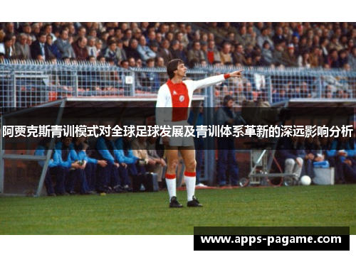 阿贾克斯青训模式对全球足球发展及青训体系革新的深远影响分析 阿贾克斯青训模式对全球足球发展及青训体系革新的深远影响分析