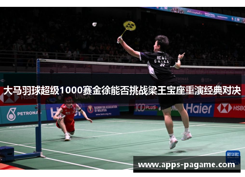 大马羽球超级1000赛金徐能否挑战梁王宝座重演经典对决 大马羽球超级1000赛金徐能否挑战梁王宝座重演经典对决