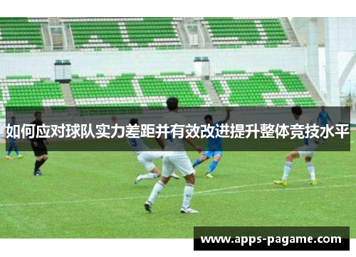 如何应对球队实力差距并有效改进提升整体竞技水平 如何应对球队实力差距并有效改进提升整体竞技水平
