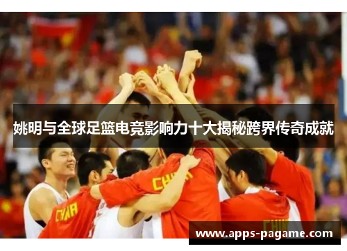 姚明与全球足篮电竞影响力十大揭秘跨界传奇成就