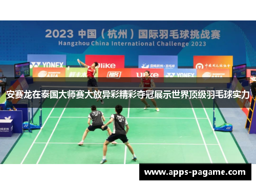 安赛龙在泰国大师赛大放异彩精彩夺冠展示世界顶级羽毛球实力