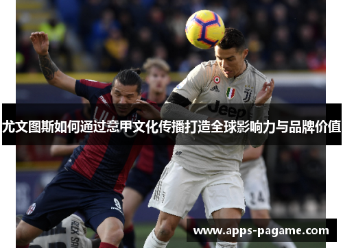 尤文图斯如何通过意甲文化传播打造全球影响力与品牌价值