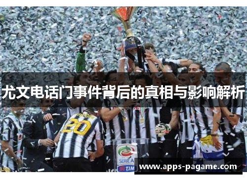 尤文电话门事件背后的真相与影响解析 尤文电话门事件背后的真相与影响解析