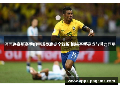 巴西联赛新赛季明星球员表现全解析 揭秘赛季亮点与潜力巨星