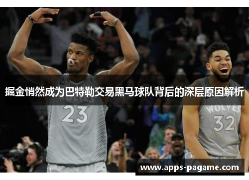 掘金悄然成为巴特勒交易黑马球队背后的深层原因解析 掘金悄然成为巴特勒交易黑马球队背后的深层原因解析
