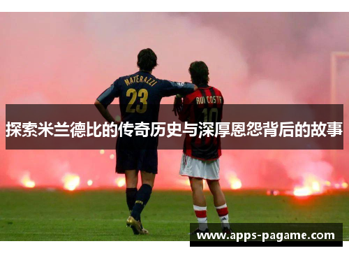 探索米兰德比的传奇历史与深厚恩怨背后的故事 探索米兰德比的传奇历史与深厚恩怨背后的故事