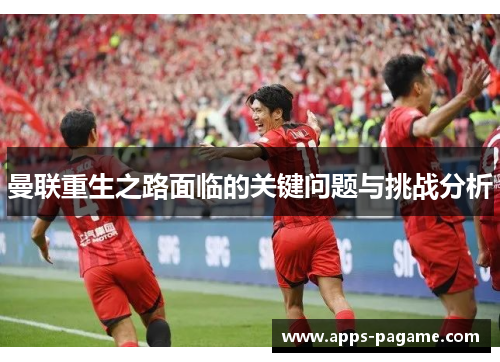曼联重生之路面临的关键问题与挑战分析 曼联重生之路面临的关键问题与挑战分析