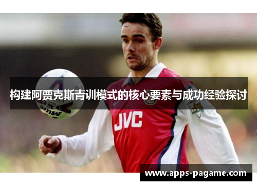 构建阿贾克斯青训模式的核心要素与成功经验探讨 构建阿贾克斯青训模式的核心要素与成功经验探讨