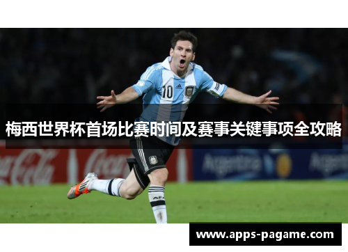 梅西世界杯首场比赛时间及赛事关键事项全攻略 梅西世界杯首场比赛时间及赛事关键事项全攻略